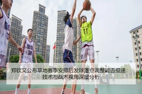 郑钦文公布草地赛季安排后发球落点调整能否提速：技术与战术视角深度分析